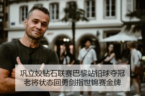 巩立姣钻石联赛巴黎站铅球夺冠 老将状态回勇剑指世锦赛金牌