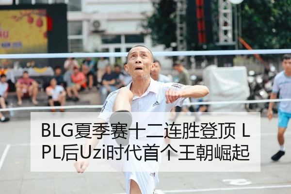 BLG夏季赛十二连胜登顶 LPL后Uzi时代首个王朝崛起