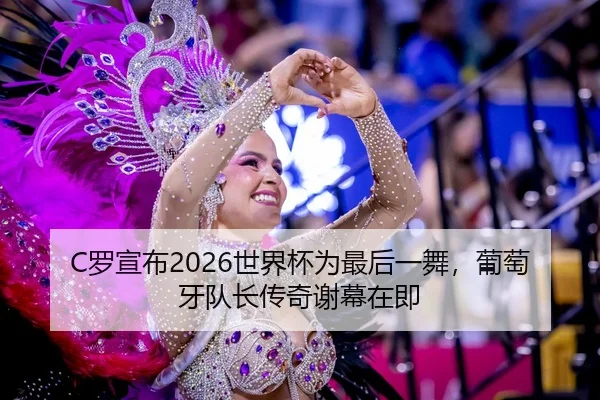 C罗宣布2026世界杯为最后一舞，葡萄牙队长传奇谢幕在即