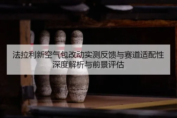 法拉利新空气包改动实测反馈与赛道适配性深度解析与前景评估