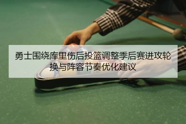 勇士围绕库里伤后投篮调整季后赛进攻轮换与阵容节奏优化建议