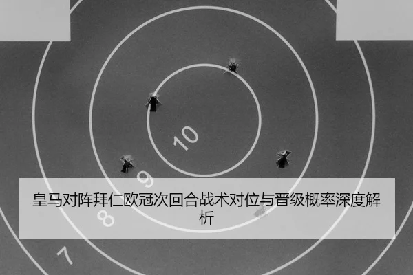皇马对阵拜仁欧冠次回合战术对位与晋级概率深度解析